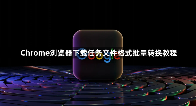 Chrome浏览器下载任务文件格式批量转换教程1