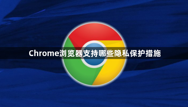 Chrome浏览器支持哪些隐私保护措施1