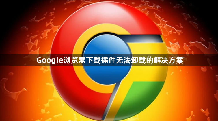 Google浏览器下载插件无法卸载的解决方案1