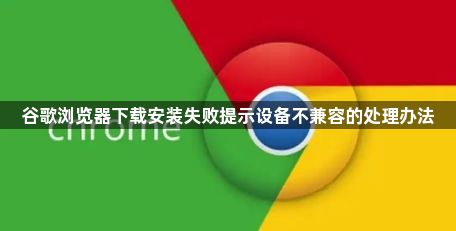 谷歌浏览器下载安装失败提示设备不兼容的处理办法1