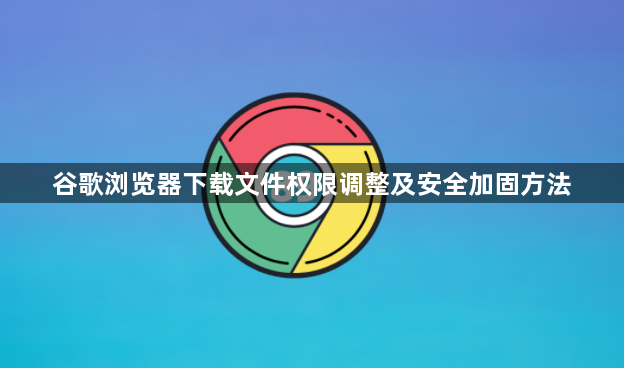 谷歌浏览器下载文件权限调整及安全加固方法1