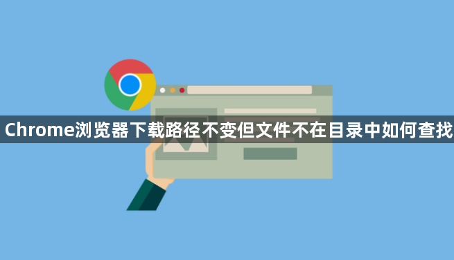 Chrome浏览器下载路径不变但文件不在目录中如何查找1