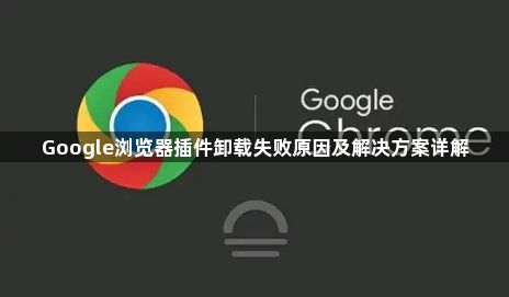 Google浏览器插件卸载失败原因及解决方案详解1