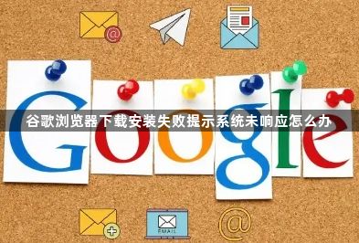 谷歌浏览器下载安装失败提示系统未响应怎么办1
