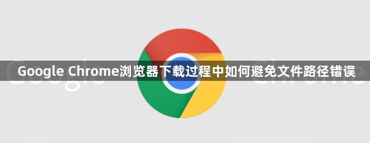 Google Chrome浏览器下载过程中如何避免文件路径错误1