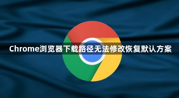Chrome浏览器下载路径无法修改恢复默认方案1