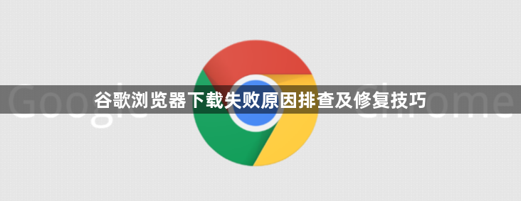 谷歌浏览器下载失败原因排查及修复技巧1