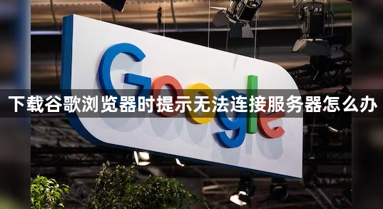 下载谷歌浏览器时提示无法连接服务器怎么办1