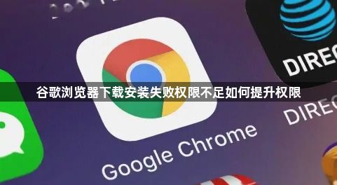 谷歌浏览器下载安装失败权限不足如何提升权限1