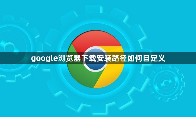 google浏览器下载安装路径如何自定义1