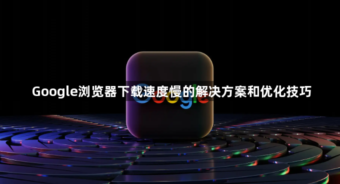 Google浏览器下载速度慢的解决方案和优化技巧1