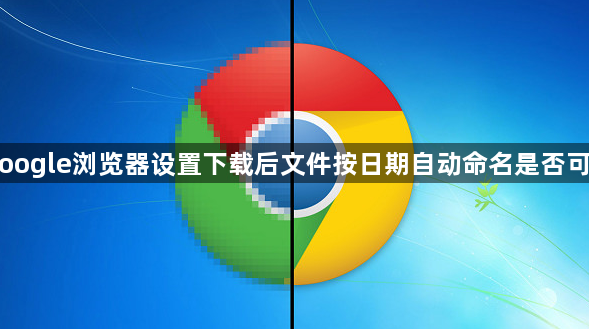 Google浏览器设置下载后文件按日期自动命名是否可行1
