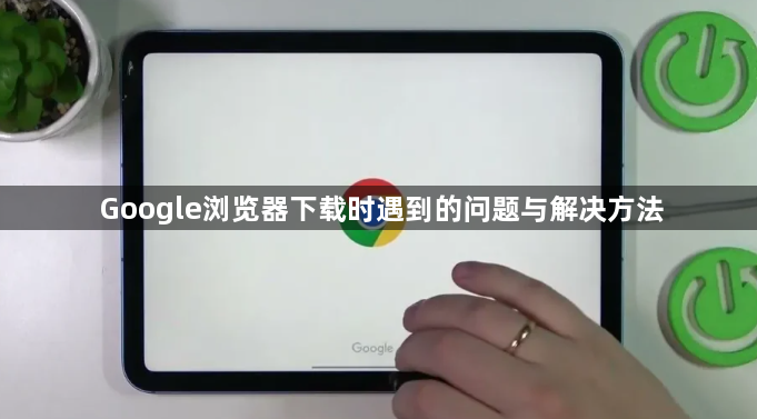 Google浏览器下载时遇到的问题与解决方法1