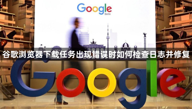 谷歌浏览器下载任务出现错误时如何检查日志并修复1