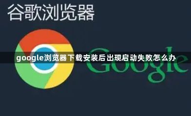 google浏览器下载安装后出现启动失败怎么办1