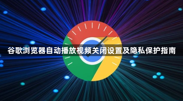 谷歌浏览器自动播放视频关闭设置及隐私保护指南1