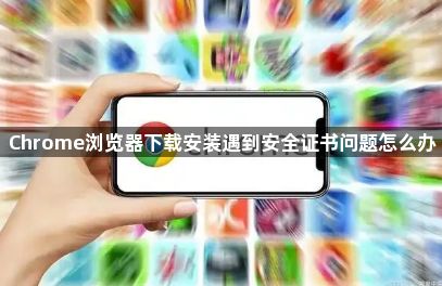 Chrome浏览器下载安装遇到安全证书问题怎么办1