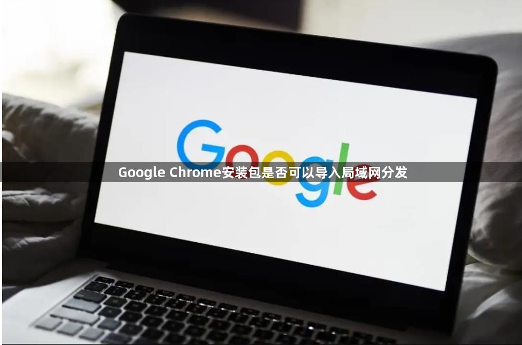 Google Chrome安装包是否可以导入局域网分发1