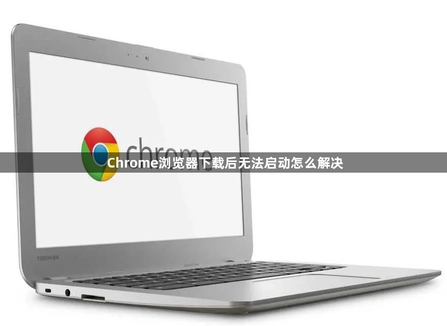 Chrome浏览器下载后无法启动怎么解决1