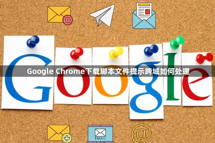 Google Chrome下载脚本文件提示跨域如何处理1