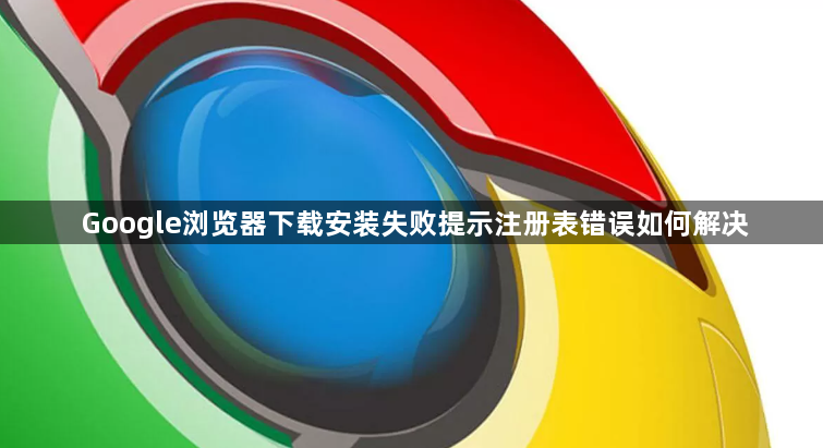 Google浏览器下载安装失败提示注册表错误如何解决1