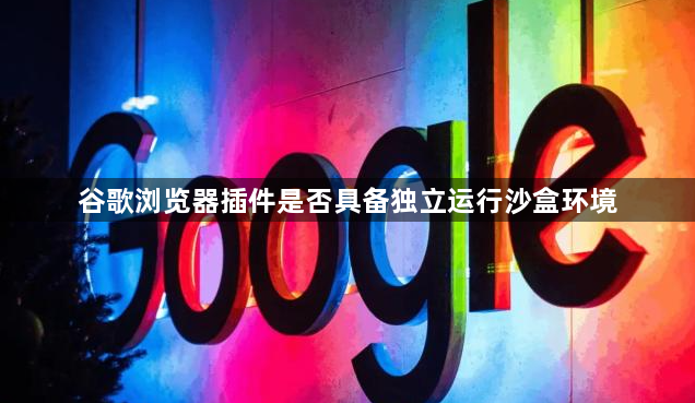 谷歌浏览器插件是否具备独立运行沙盒环境1