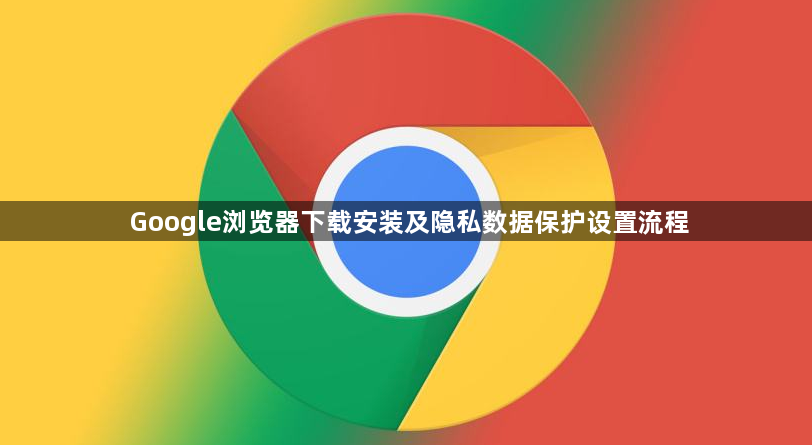 Google浏览器下载安装及隐私数据保护设置流程1