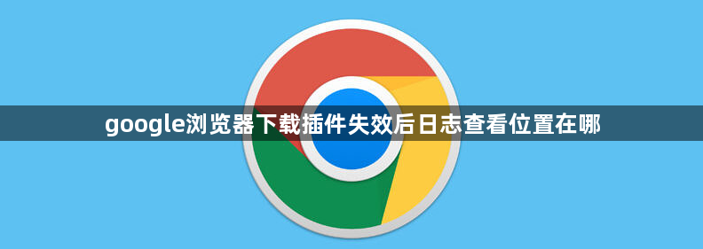 google浏览器下载插件失效后日志查看位置在哪1