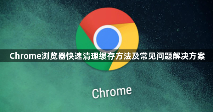 Chrome浏览器快速清理缓存方法及常见问题解决方案1