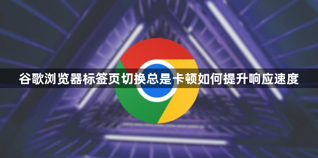 谷歌浏览器标签页切换总是卡顿如何提升响应速度1
