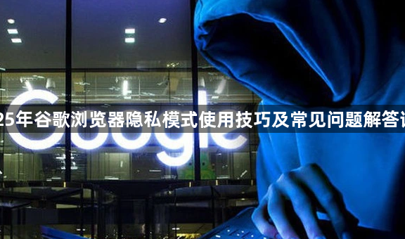 2025年谷歌浏览器隐私模式使用技巧及常见问题解答详解1