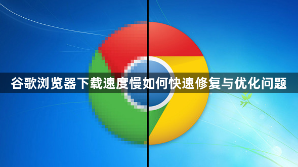 谷歌浏览器下载速度慢如何快速修复与优化问题1