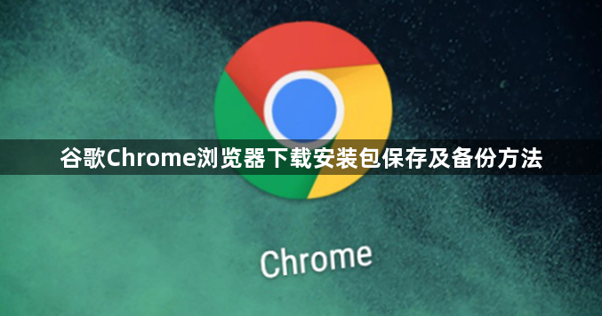 谷歌Chrome浏览器下载安装包保存及备份方法1
