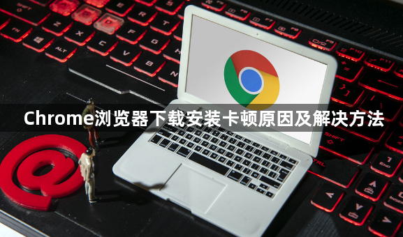 Chrome浏览器下载安装卡顿原因及解决方法1