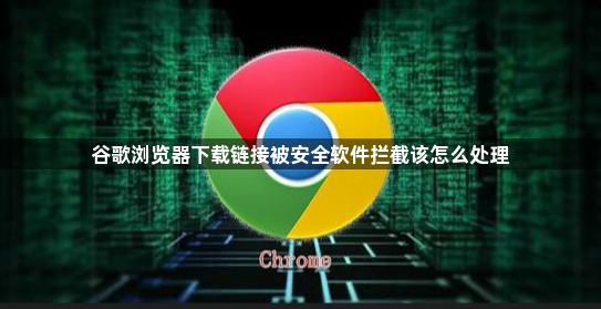谷歌浏览器下载链接被安全软件拦截该怎么处理1