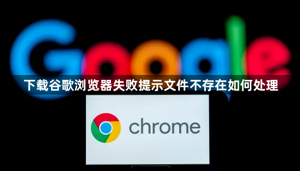 下载谷歌浏览器失败提示文件不存在如何处理1