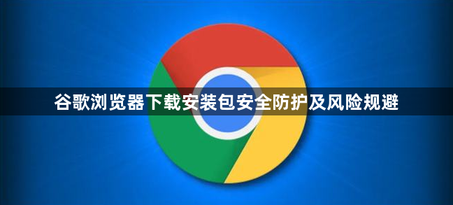谷歌浏览器下载安装包安全防护及风险规避1