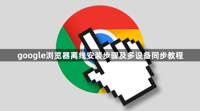 google浏览器离线安装步骤及多设备同步教程1