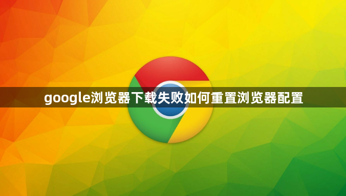 google浏览器下载失败如何重置浏览器配置1
