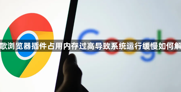 谷歌浏览器插件占用内存过高导致系统运行缓慢如何解决1