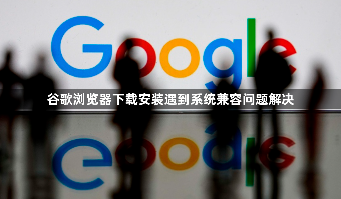 谷歌浏览器下载安装遇到系统兼容问题解决1