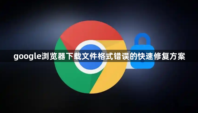 google浏览器下载文件格式错误的快速修复方案1