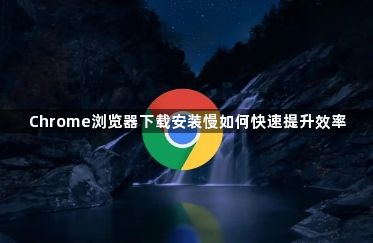 Chrome浏览器下载安装慢如何快速提升效率1