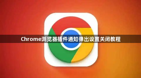 Chrome浏览器插件通知弹出设置关闭教程1