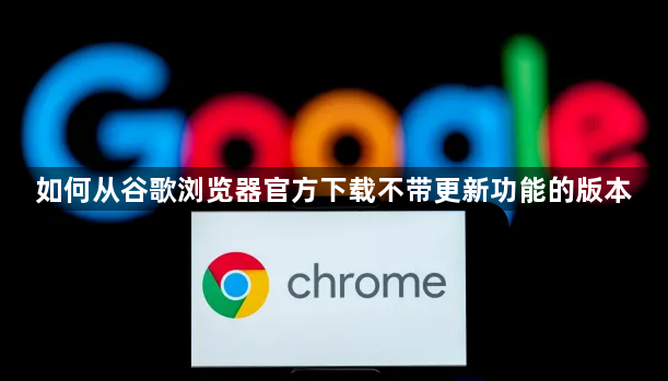 如何从谷歌浏览器官方下载不带更新功能的版本1