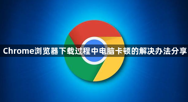 Chrome浏览器下载过程中电脑卡顿的解决办法分享1