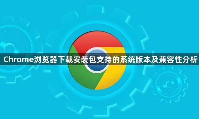 Chrome浏览器下载安装包支持的系统版本及兼容性分析1