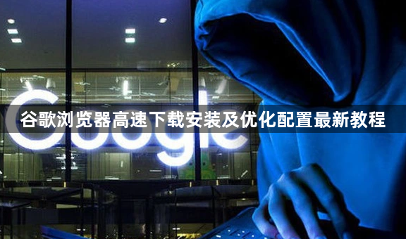 谷歌浏览器高速下载安装及优化配置最新教程1