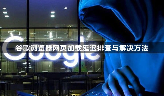 谷歌浏览器网页加载延迟排查与解决方法1