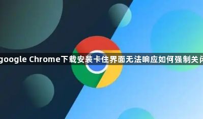 google Chrome下载安装卡住界面无法响应如何强制关闭1